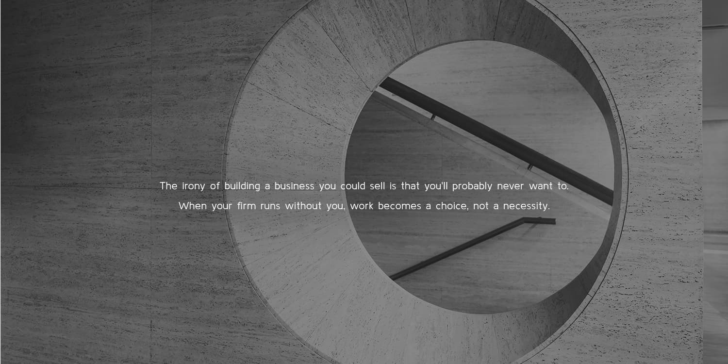 Architectural Photo with moody overlay and text "The irony of building a business you could sell is that you'll probably never want to. When your firm runs without you, work becomes a choice, not a necessity."